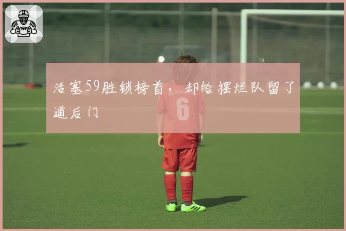 活塞59胜锁榜首,却给摆烂队留了道后门