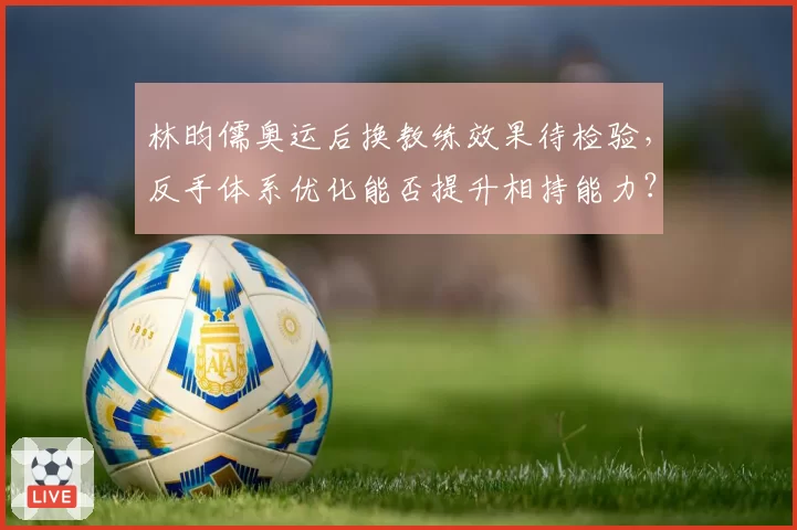 林昀儒奥运后换教练效果待检验，反手体系优化能否提升相持能力？