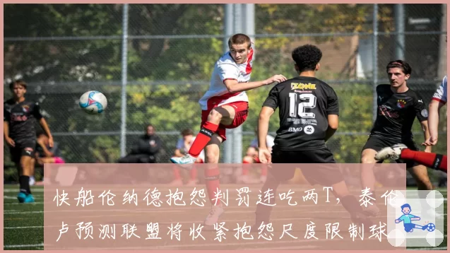 快船伦纳德抱怨判罚连吃两T，泰伦卢预测联盟将收紧抱怨尺度限制球星特权