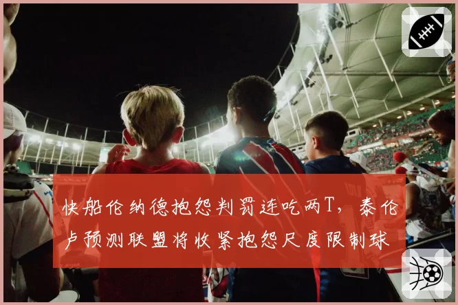 快船伦纳德抱怨判罚连吃两T，泰伦卢预测联盟将收紧抱怨尺度限制球星特权