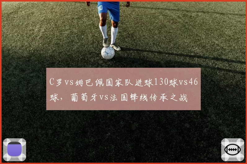 C罗vs姆巴佩国家队进球130球vs46球，葡萄牙vs法国锋线传承之战