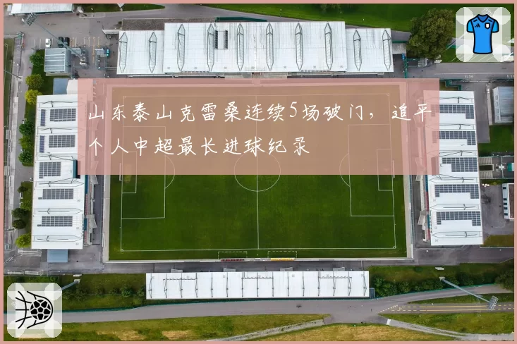 山东泰山克雷桑连续5场破门,追平个人中超最长进球纪录