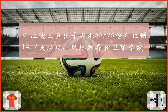 利拉德三分出手占比55%vs哈利伯顿14.2次助攻,风格迥异控卫赛季数据终极对决__br_