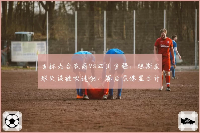 吉林九台农商vs四川金强，琼斯发球失误被吹违例，赛后录像显示计时器存延迟