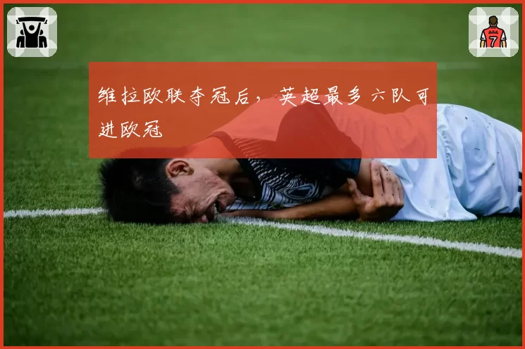 维拉欧联夺冠后，英超最多六队可进欧冠