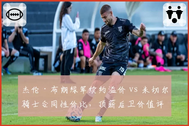 杰伦·布朗绿军续约溢价 vs 米切尔骑士合同性价比，顶薪后卫价值评估
