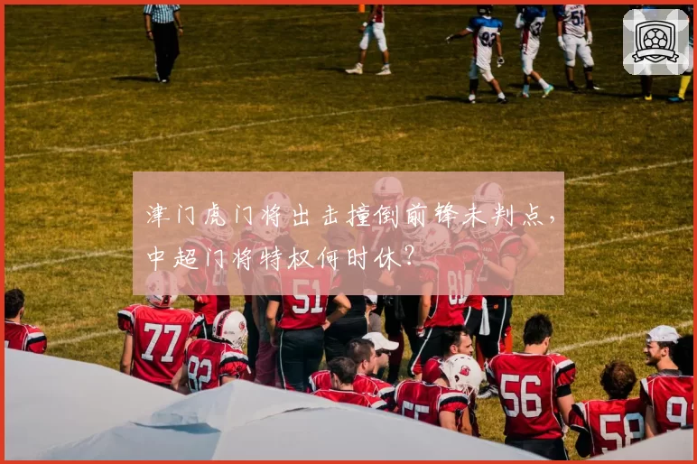 津门虎门将出击撞倒前锋未判点，中超门将特权何时休？