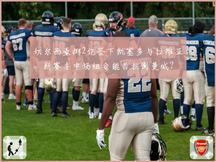 切尔西豪掷2亿签下凯塞多与拉维亚,新赛季中场组合能否抗衡曼城?