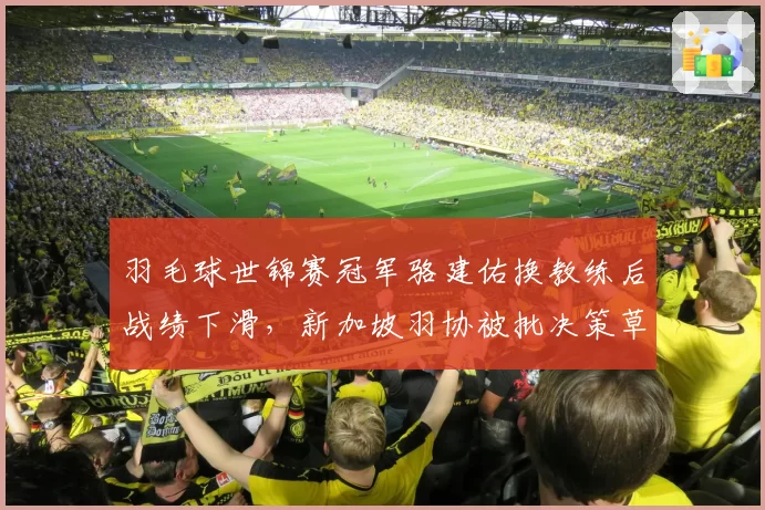 羽毛球世锦赛冠军骆建佑换教练后战绩下滑,新加坡羽协被批决策草率