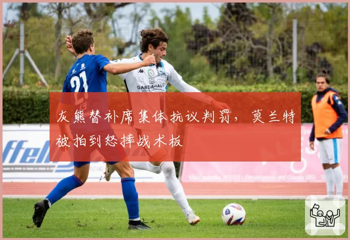 灰熊替补席集体抗议判罚,莫兰特被拍到怒摔战术板