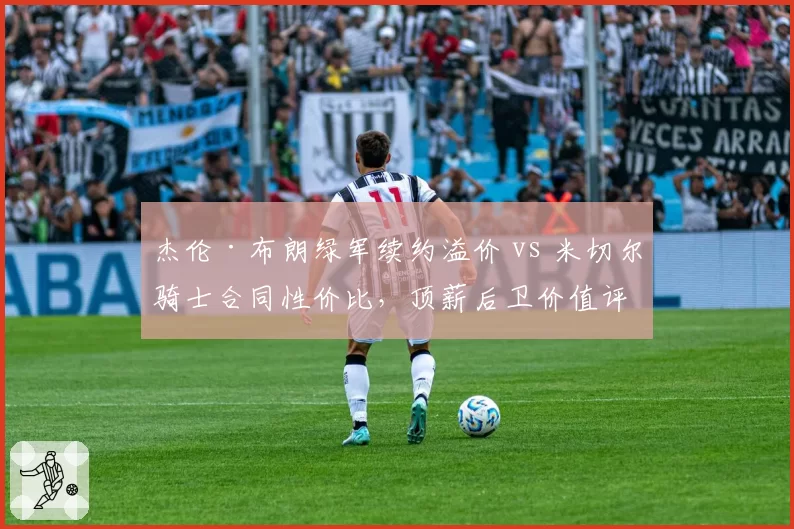 杰伦·布朗绿军续约溢价 vs 米切尔骑士合同性价比，顶薪后卫价值评估