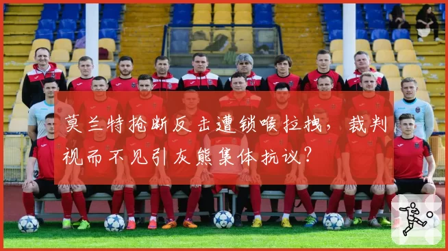 莫兰特抢断反击遭锁喉拉拽,裁判视而不见引灰熊集体抗议?