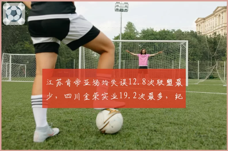 江苏肯帝亚场均失误12.8次联盟最少，四川金荣实业19.2次最多，纪律性成保级生死线
