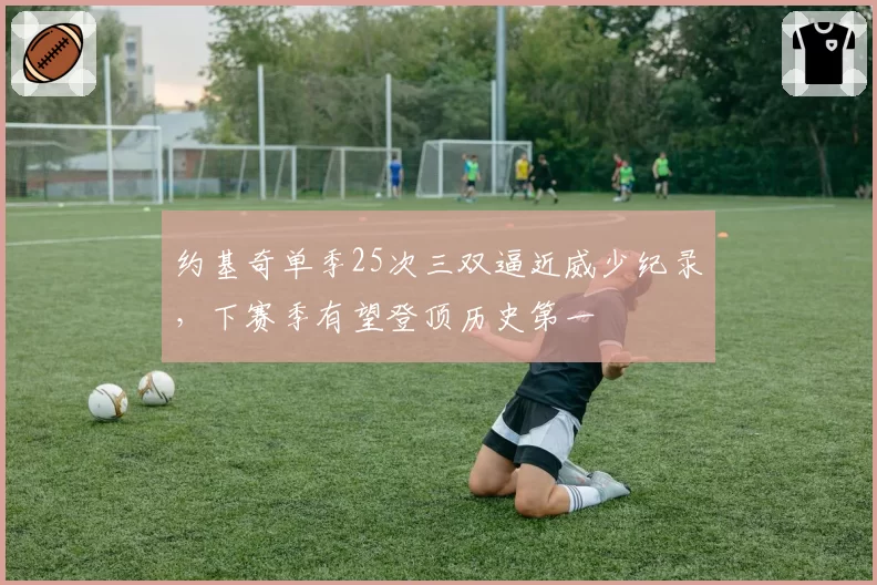 约基奇单季25次三双逼近威少纪录，下赛季有望登顶历史第一