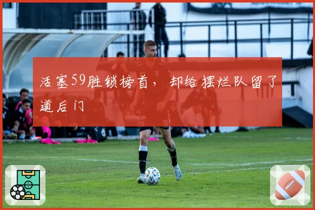 活塞59胜锁榜首，却给摆烂队留了道后门