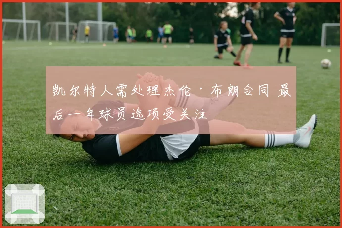 凯尔特人需处理杰伦·布朗合同 最后一年球员选项受关注