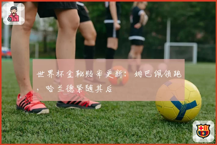 世界杯金靴赔率更新：姆巴佩领跑，哈兰德紧随其后
