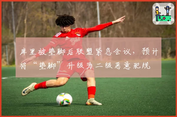 库里被垫脚后联盟紧急会议，预计将“垫脚”升级为二级恶意犯规