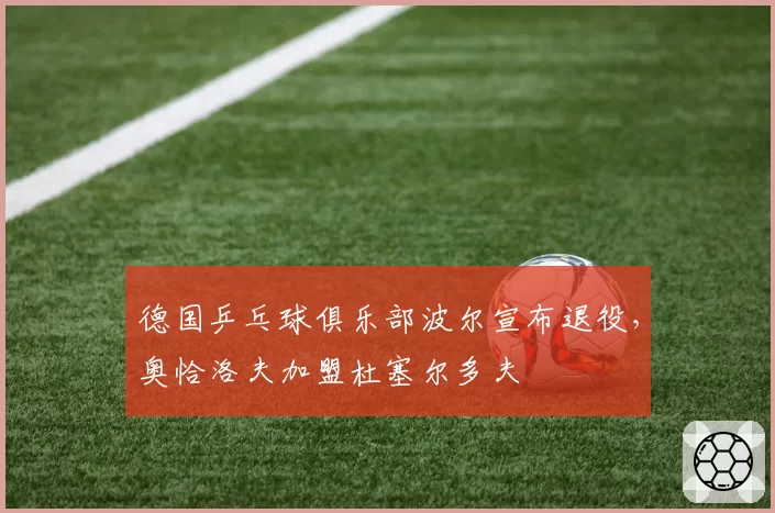 德国乒乓球俱乐部波尔宣布退役，奥恰洛夫加盟杜塞尔多夫