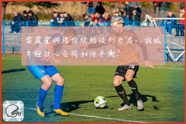 雷霆霍姆格伦续约谈判开启，俄城年轻核心合同如何平衡？