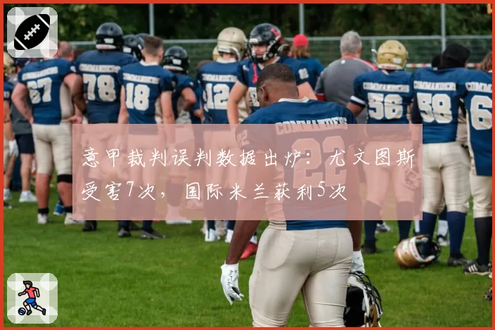 意甲裁判误判数据出炉:尤文图斯受害7次,国际米兰获利5次
