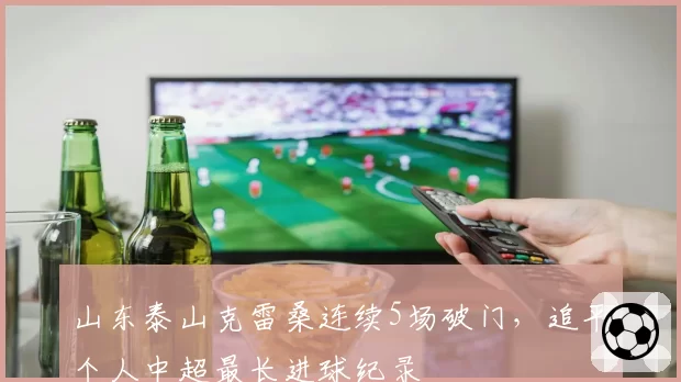 山东泰山克雷桑连续5场破门,追平个人中超最长进球纪录