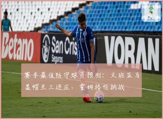 赛季最佳防守球员预测:文班亚马盖帽王三连庄,霍姆格伦挑战
