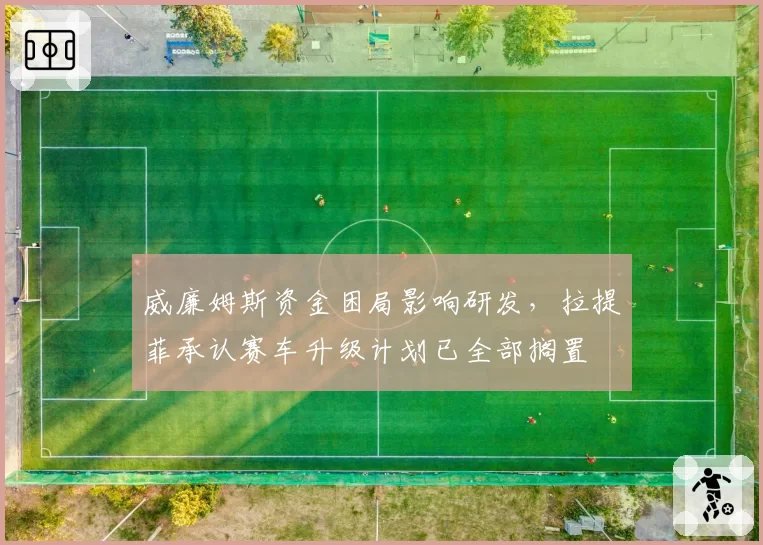 威廉姆斯资金困局影响研发，拉提菲承认赛车升级计划已全部搁置