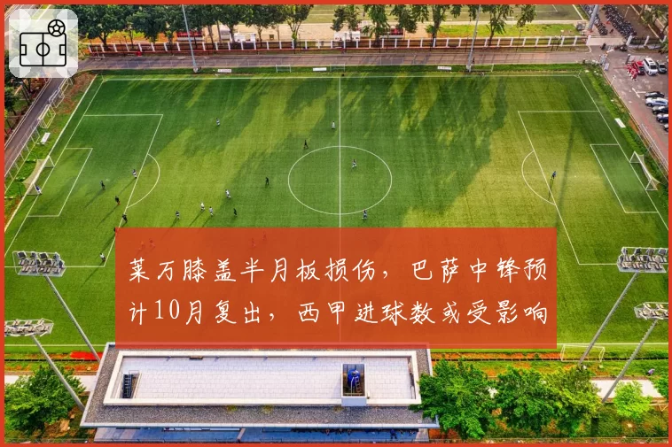 莱万膝盖半月板损伤,巴萨中锋预计10月复出,西甲进球数或受影响
