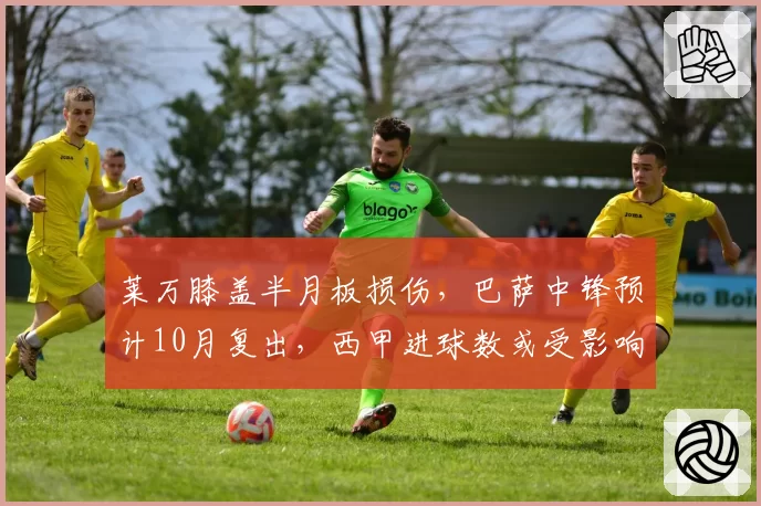 莱万膝盖半月板损伤,巴萨中锋预计10月复出,西甲进球数或受影响