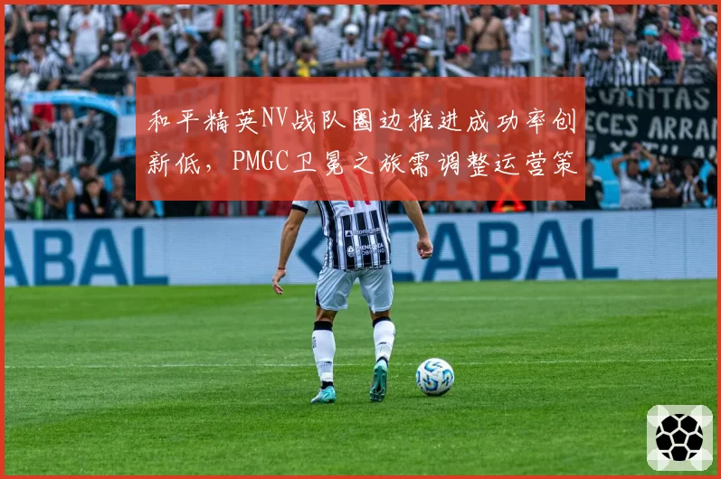 和平精英NV战队圈边推进成功率创新低，PMGC卫冕之旅需调整运营策略