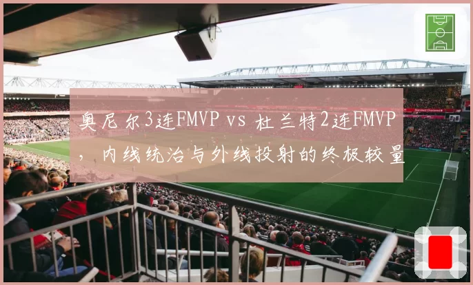 奥尼尔3连FMVP vs 杜兰特2连FMVP，内线统治与外线投射的终极较量