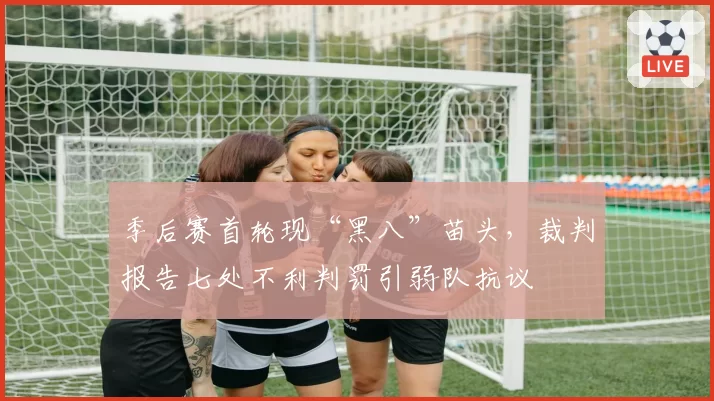 季后赛首轮现“黑八”苗头，裁判报告七处不利判罚引弱队抗议