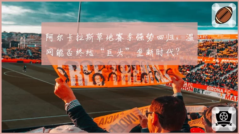 阿尔卡拉斯草地赛季强势回归，温网能否终结“巨头”垄断时代？