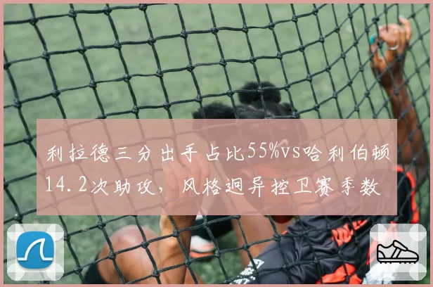 利拉德三分出手占比55%vs哈利伯顿14.2次助攻,风格迥异控卫赛季数据终极对决__br_