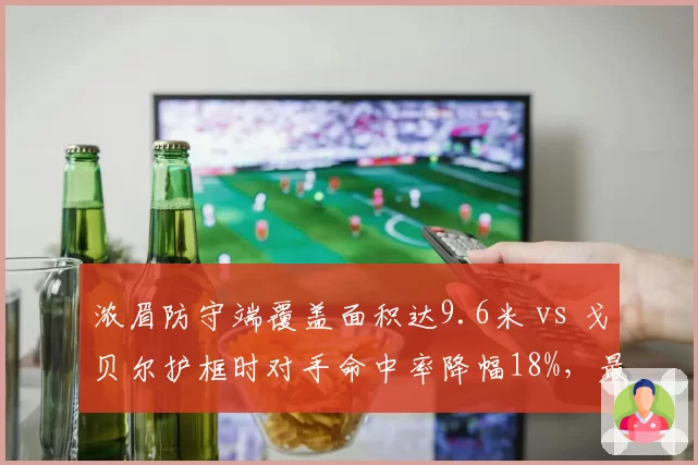 浓眉防守端覆盖面积达9.6米 vs 戈贝尔护框时对手命中率降幅18%，最佳防守球员之争