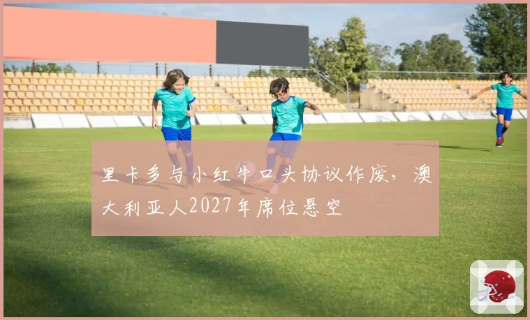 里卡多与小红牛口头协议作废,澳大利亚人2027年席位悬空