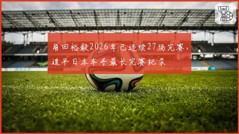 角田裕毅2026年已连续27场完赛，追平日本车手最长完赛纪录