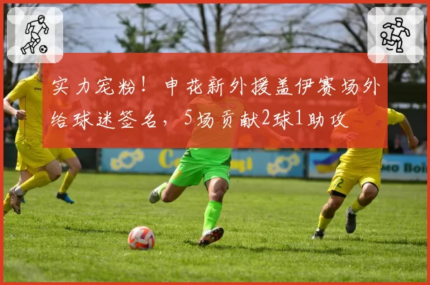 实力宠粉！申花新外援盖伊赛场外给球迷签名，5场贡献2球1助攻