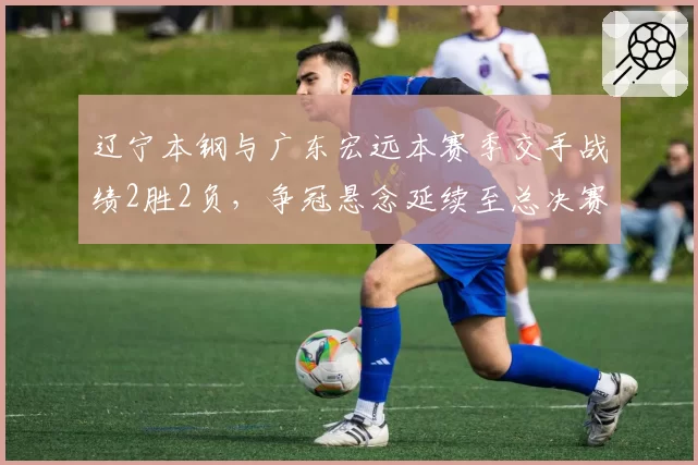 辽宁本钢与广东宏远本赛季交手战绩2胜2负，争冠悬念延续至总决赛？