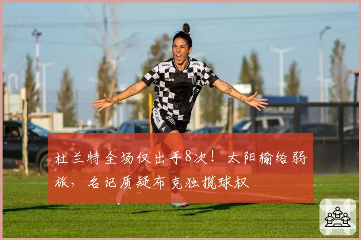 杜兰特全场仅出手8次！太阳输给弱旅，名记质疑布克独揽球权