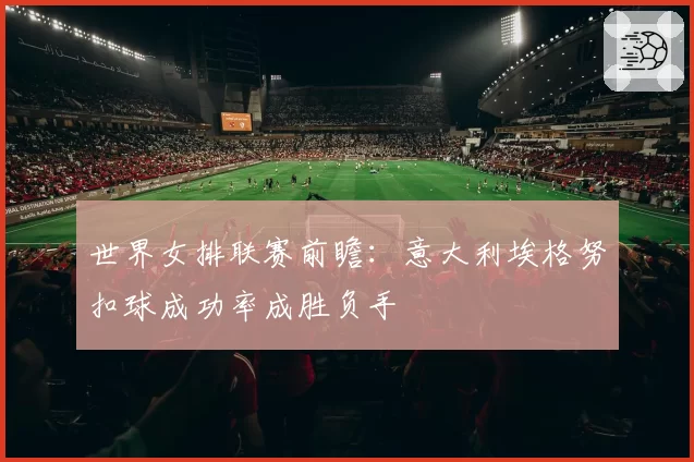 世界女排联赛前瞻：意大利埃格努扣球成功率成胜负手