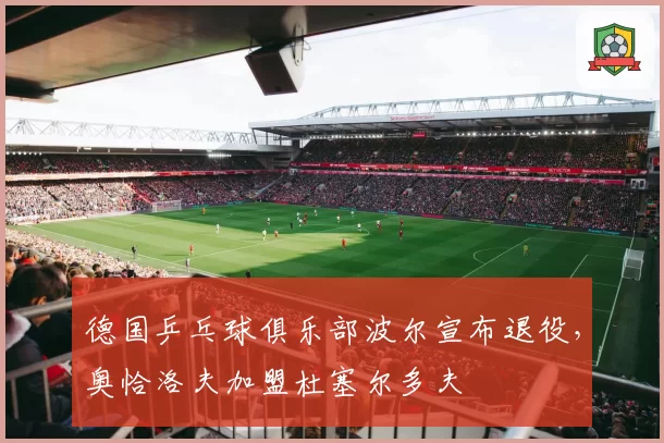 德国乒乓球俱乐部波尔宣布退役,奥恰洛夫加盟杜塞尔多夫