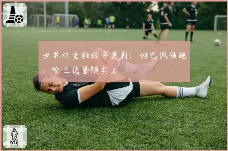 世界杯金靴赔率更新：姆巴佩领跑，哈兰德紧随其后