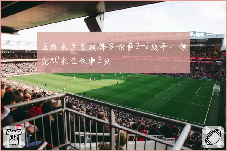国际米兰客战佛罗伦萨2-2战平，领先AC米兰仅剩3分