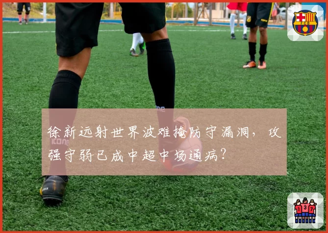 徐新远射世界波难掩防守漏洞，攻强守弱已成中超中场通病？