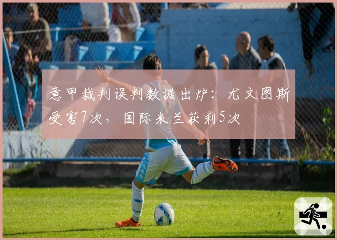 意甲裁判误判数据出炉：尤文图斯受害7次，国际米兰获利5次