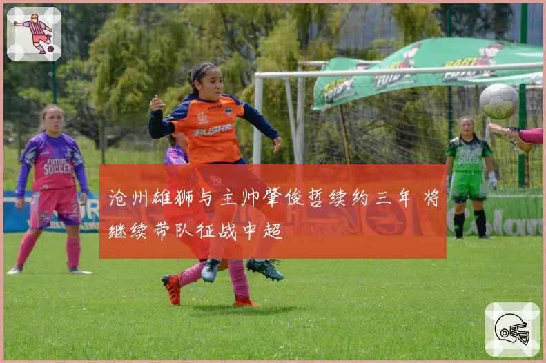 沧州雄狮与主帅肇俊哲续约三年 将继续带队征战中超