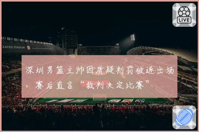 深圳男篮主帅因质疑判罚被逐出场,赛后直言“裁判决定比赛”