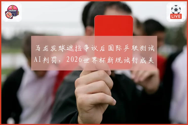 马龙发球遮挡争议后国际乒联测试AI判罚,2026世界杯新规试行成关键